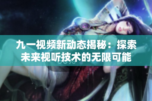 九一视频新动态揭秘：探索未来视听技术的无限可能