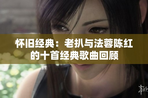 怀旧经典：老扒与法蓉陈红的十首经典歌曲回顾