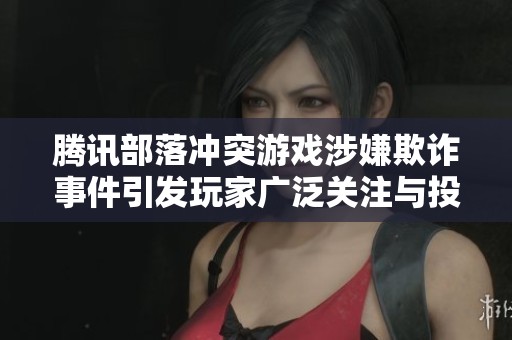 腾讯部落冲突游戏涉嫌欺诈事件引发玩家广泛关注与投诉