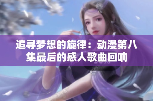 追寻梦想的旋律：动漫第八集最后的感人歌曲回响