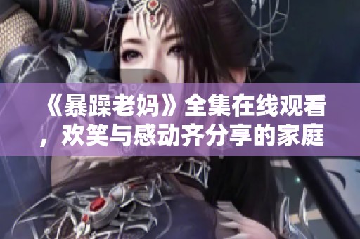 《暴躁老妈》全集在线观看，欢笑与感动齐分享的家庭喜剧