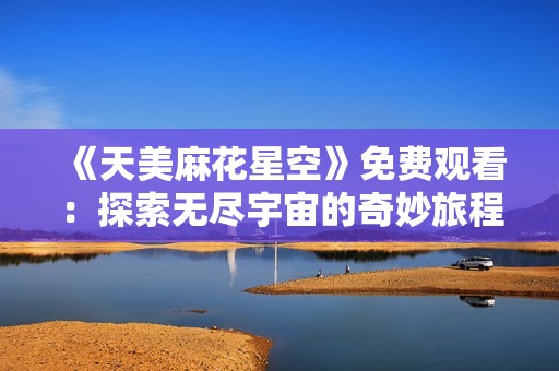 《天美麻花星空》免费观看：探索无尽宇宙的奇妙旅程