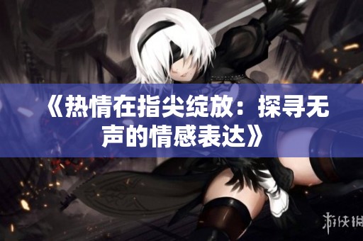 《热情在指尖绽放：探寻无声的情感表达》