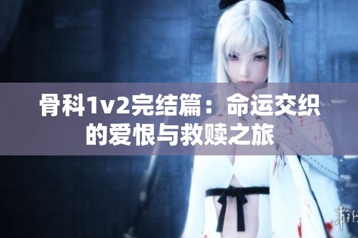 骨科1v2完结篇：命运交织的爱恨与救赎之旅