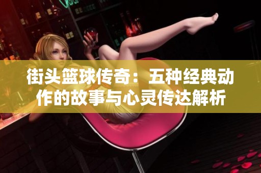 街头篮球传奇：五种经典动作的故事与心灵传达解析