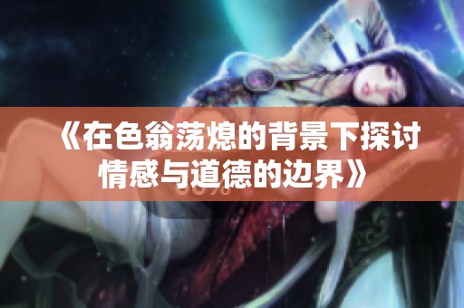 《在色翁荡熄的背景下探讨情感与道德的边界》