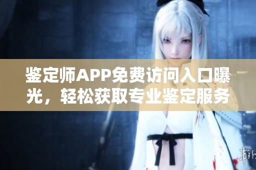 鉴定师APP免费访问入口曝光，轻松获取专业鉴定服务