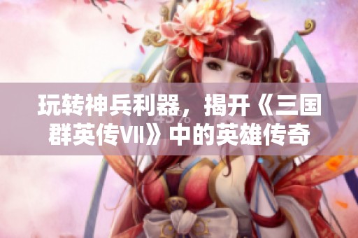 玩转神兵利器，揭开《三国群英传Ⅶ》中的英雄传奇