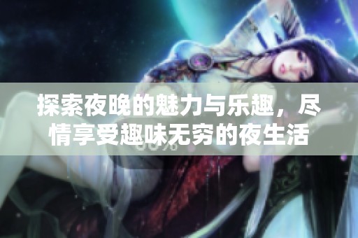 探索夜晚的魅力与乐趣，尽情享受趣味无穷的夜生活