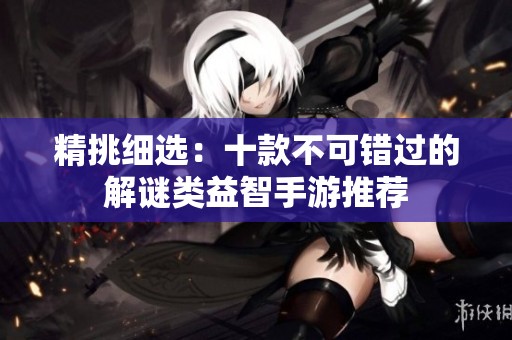 精挑细选：十款不可错过的解谜类益智手游推荐