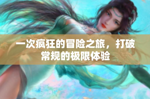 一次疯狂的冒险之旅，打破常规的极限体验