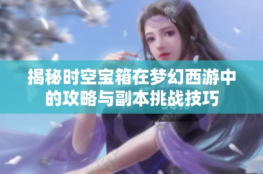揭秘时空宝箱在梦幻西游中的攻略与副本挑战技巧