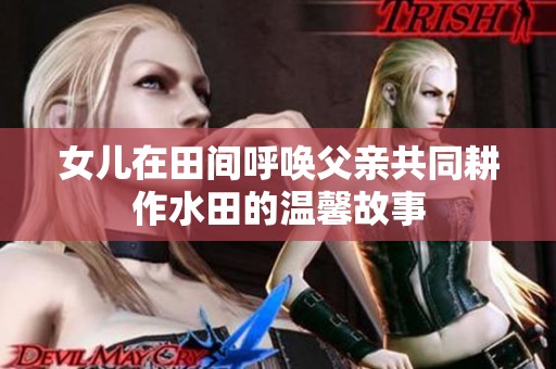 女儿在田间呼唤父亲共同耕作水田的温馨故事