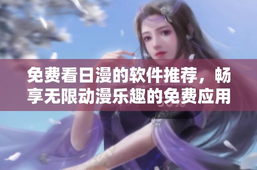 免费看日漫的软件推荐，畅享无限动漫乐趣的免费应用