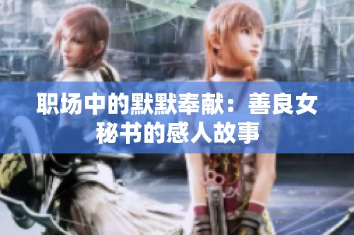 职场中的默默奉献：善良女秘书的感人故事
