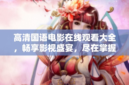 高清国语电影在线观看大全，畅享影视盛宴，尽在掌握中