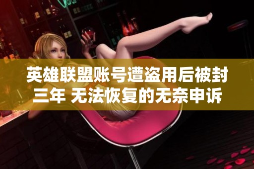 英雄联盟账号遭盗用后被封三年 无法恢复的无奈申诉