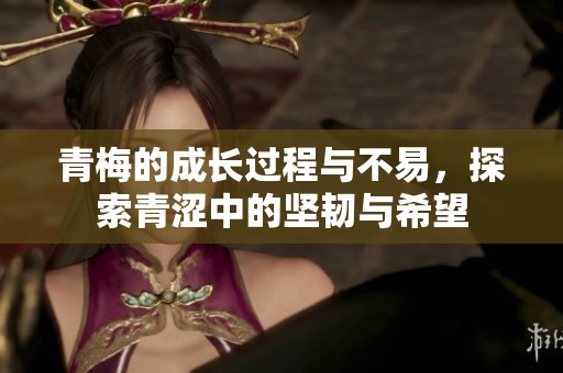 青梅的成长过程与不易，探索青涩中的坚韧与希望