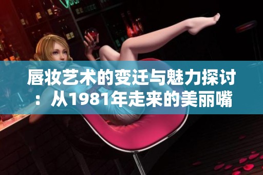 唇妆艺术的变迁与魅力探讨：从1981年走来的美丽嘴唇