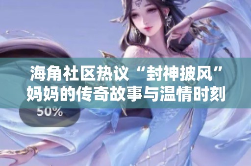 海角社区热议“封神披风”妈妈的传奇故事与温情时刻
