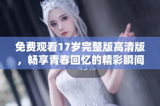 免费观看17岁完整版高清版，畅享青春回忆的精彩瞬间