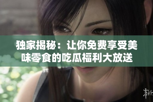 独家揭秘：让你免费享受美味零食的吃瓜福利大放送