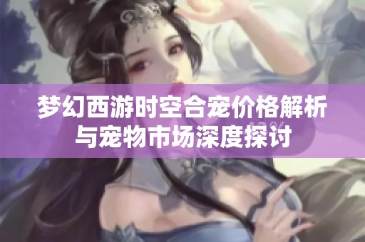 梦幻西游时空合宠价格解析与宠物市场深度探讨