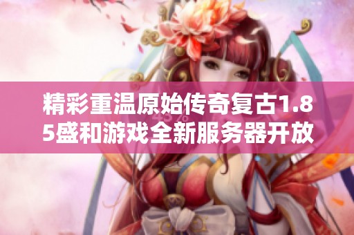 精彩重温原始传奇复古1.85盛和游戏全新服务器开放资讯