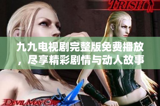 九九电视剧完整版免费播放，尽享精彩剧情与动人故事
