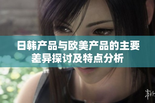 日韩产品与欧美产品的主要差异探讨及特点分析
