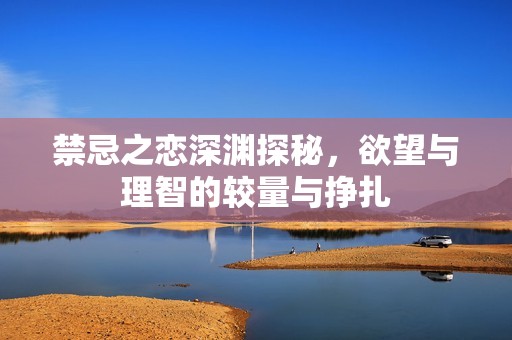 禁忌之恋深渊探秘，欲望与理智的较量与挣扎