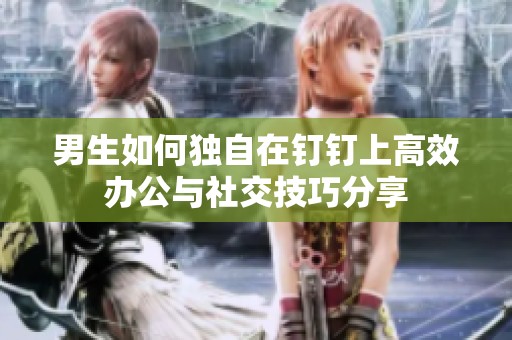 男生如何独自在钉钉上高效办公与社交技巧分享