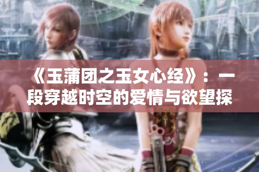 《玉蒲团之玉女心经》：一段穿越时空的爱情与欲望探讨