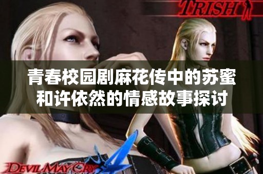青春校园剧麻花传中的苏蜜和许依然的情感故事探讨