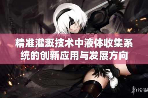 精准灌溉技术中液体收集系统的创新应用与发展方向