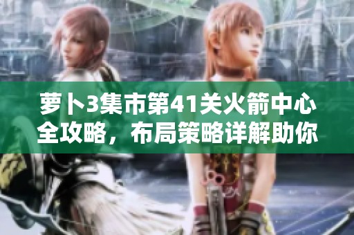 萝卜3集市第41关火箭中心全攻略，布局策略详解助你通关