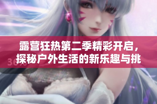 露营狂热第二季精彩开启，探秘户外生活的新乐趣与挑战