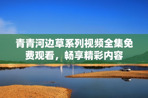 青青河边草系列视频全集免费观看，畅享精彩内容