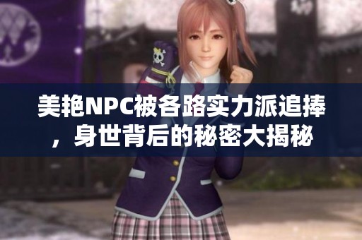 美艳NPC被各路实力派追捧，身世背后的秘密大揭秘