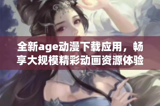 全新age动漫下载应用，畅享大规模精彩动画资源体验