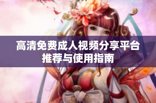 高清免费成人视频分享平台推荐与使用指南
