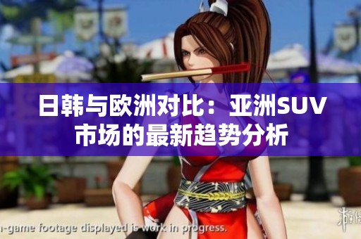 日韩与欧洲对比：亚洲SUV市场的最新趋势分析