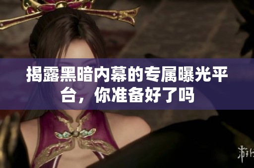 揭露黑暗内幕的专属曝光平台，你准备好了吗