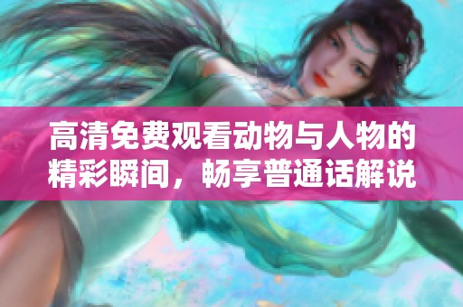 高清免费观看动物与人物的精彩瞬间，畅享普通话解说