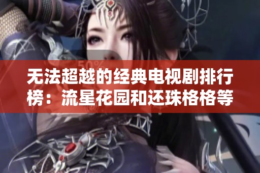无法超越的经典电视剧排行榜：流星花园和还珠格格等你来重温
