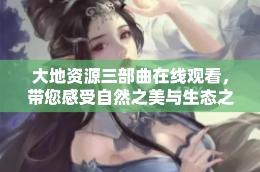大地资源三部曲在线观看，带您感受自然之美与生态之魅