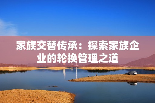 家族交替传承：探索家族企业的轮换管理之道