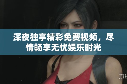 深夜独享精彩免费视频，尽情畅享无忧娱乐时光