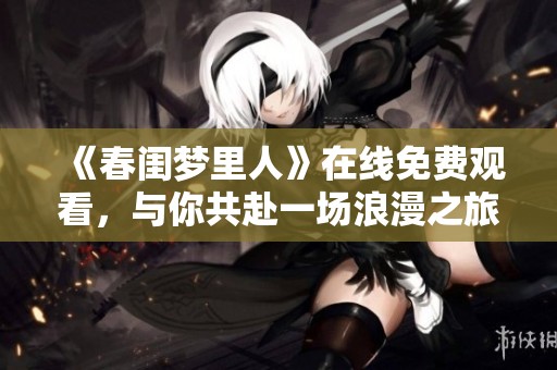 《春闺梦里人》在线免费观看，与你共赴一场浪漫之旅