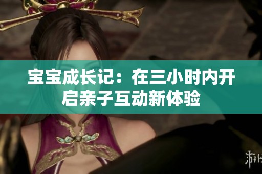 宝宝成长记：在三小时内开启亲子互动新体验